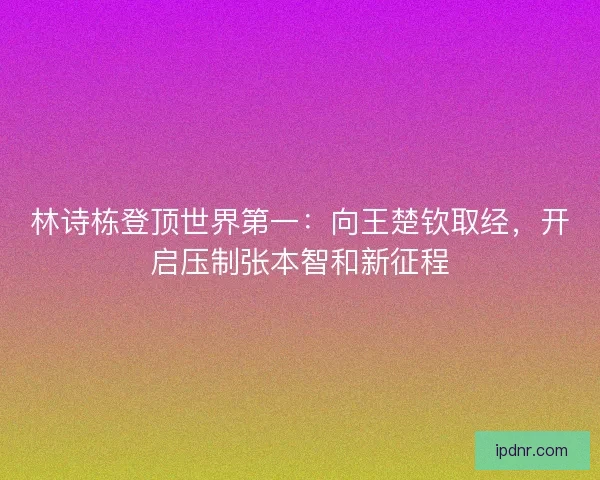 林诗栋登顶世界第一：向王楚钦取经，开启压制张本智和新征程