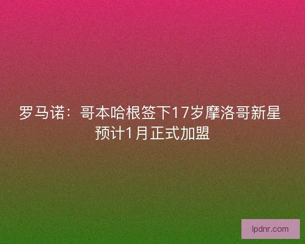 罗马诺：哥本哈根签下17岁摩洛哥新星 预计1月正式加盟