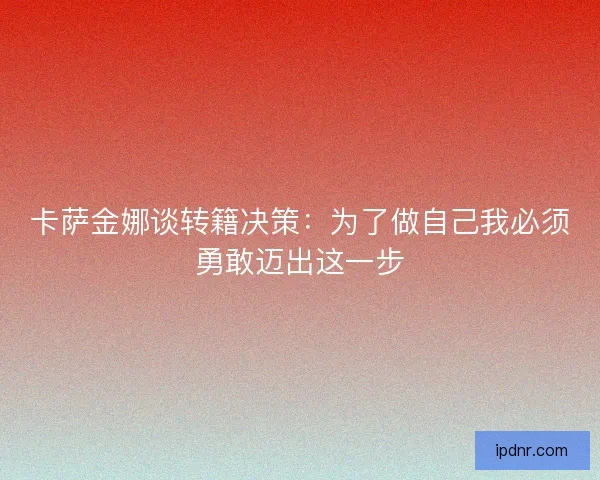 卡萨金娜谈转籍决策：为了做自己我必须勇敢迈出这一步