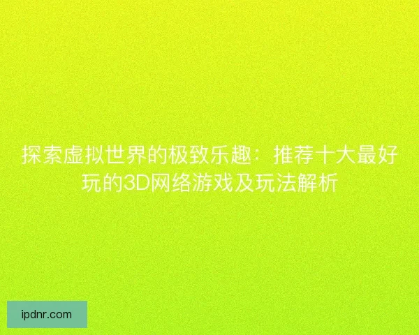 探索虚拟世界的极致乐趣：推荐十大最好玩的3D网络游戏及玩法解析