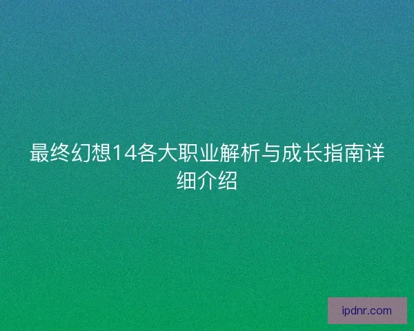 最终幻想14各大职业解析与成长指南详细介绍