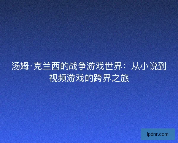 汤姆·克兰西的战争游戏世界：从小说到视频游戏的跨界之旅