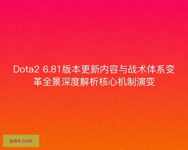 Dota2 6.81版本更新内容与战术体系变革全景深度解析核心机制演变