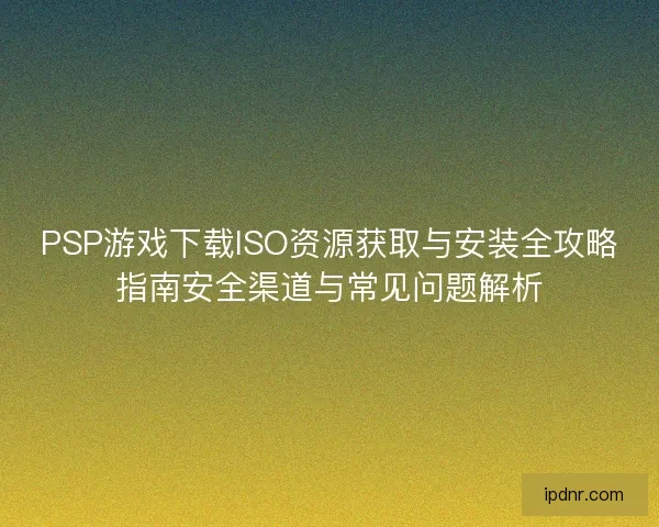 PSP游戏下载ISO资源获取与安装全攻略指南安全渠道与常见问题解析