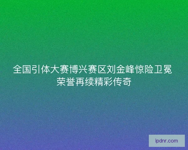 全国引体大赛博兴赛区刘金峰惊险卫冕 荣誉再续精彩传奇