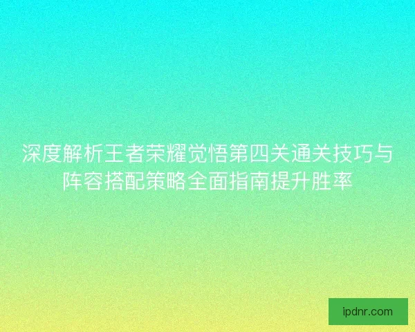 深度解析王者荣耀觉悟第四关通关技巧与阵容搭配策略全面指南提升胜率