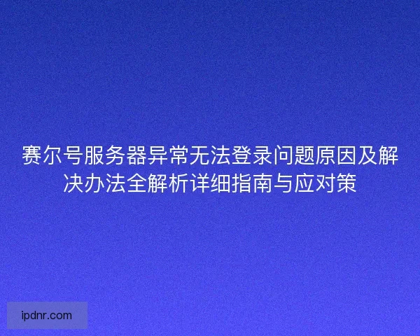 赛尔号服务器异常无法登录问题原因及解决办法全解析详细指南与应对策