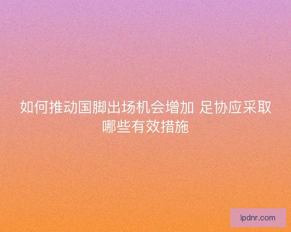 如何推动国脚出场机会增加 足协应采取哪些有效措施