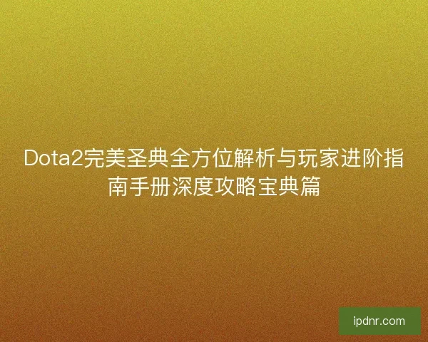 Dota2完美圣典全方位解析与玩家进阶指南手册深度攻略宝典篇