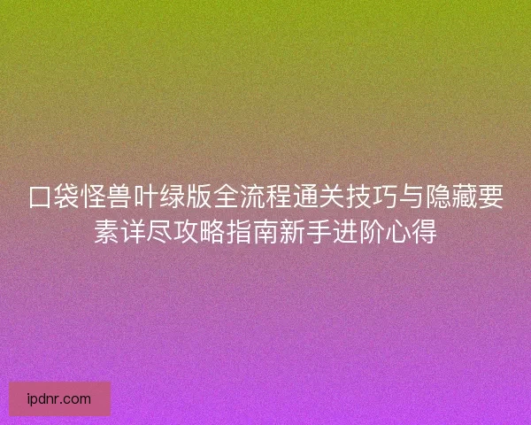 口袋怪兽叶绿版全流程通关技巧与隐藏要素详尽攻略指南新手进阶心得