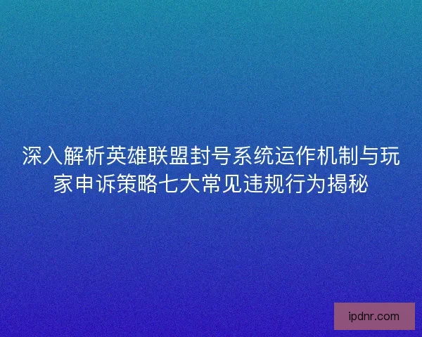 深入解析英雄联盟封号系统运作机制与玩家申诉策略七大常见违规行为揭秘