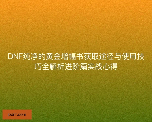 DNF纯净的黄金增幅书获取途径与使用技巧全解析进阶篇实战心得