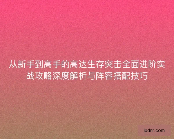 从新手到高手的高达生存突击全面进阶实战攻略深度解析与阵容搭配技巧
