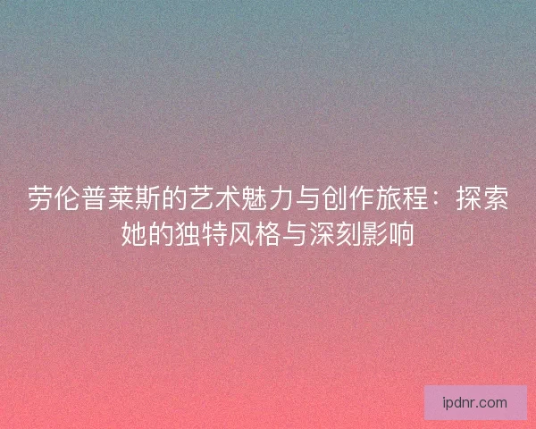 劳伦普莱斯的艺术魅力与创作旅程：探索她的独特风格与深刻影响
