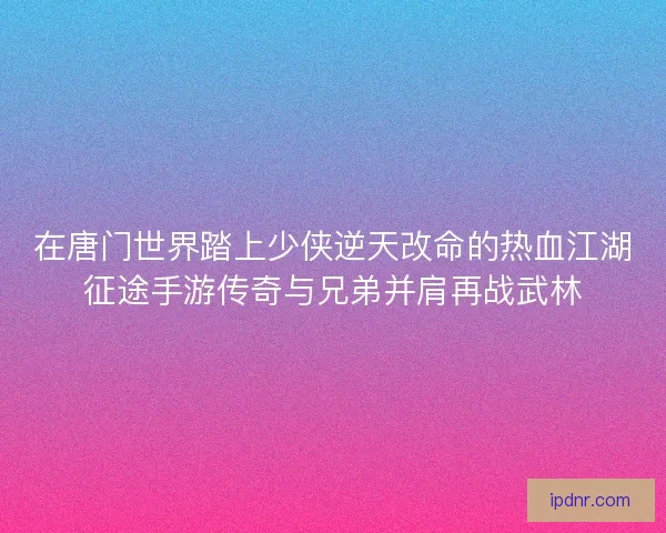 在唐门世界踏上少侠逆天改命的热血江湖征途手游传奇与兄弟并肩再战武林