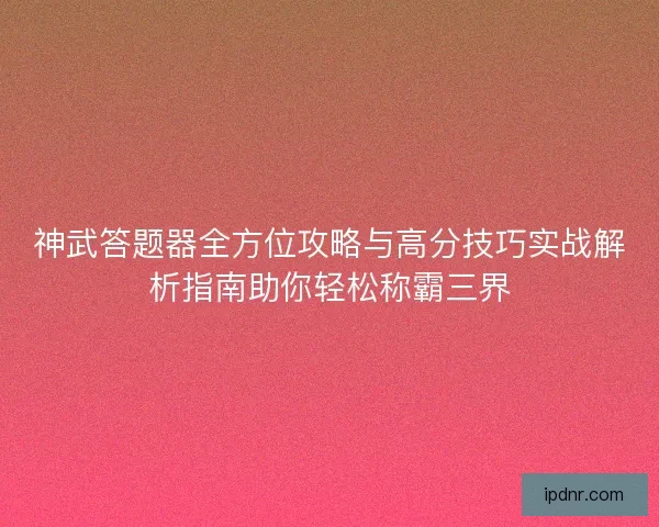 神武答题器全方位攻略与高分技巧实战解析指南助你轻松称霸三界