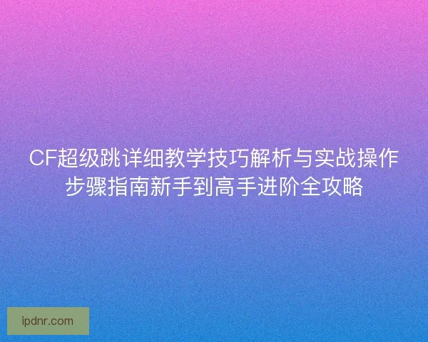 CF超级跳详细教学技巧解析与实战操作步骤指南新手到高手进阶全攻略