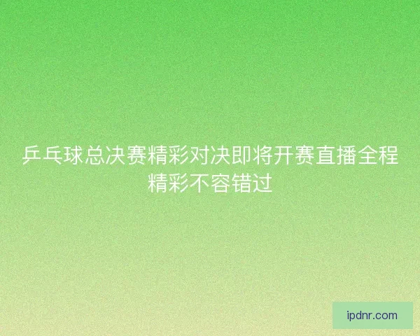乒乓球总决赛精彩对决即将开赛直播全程精彩不容错过