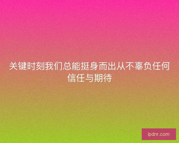 关键时刻我们总能挺身而出从不辜负任何信任与期待