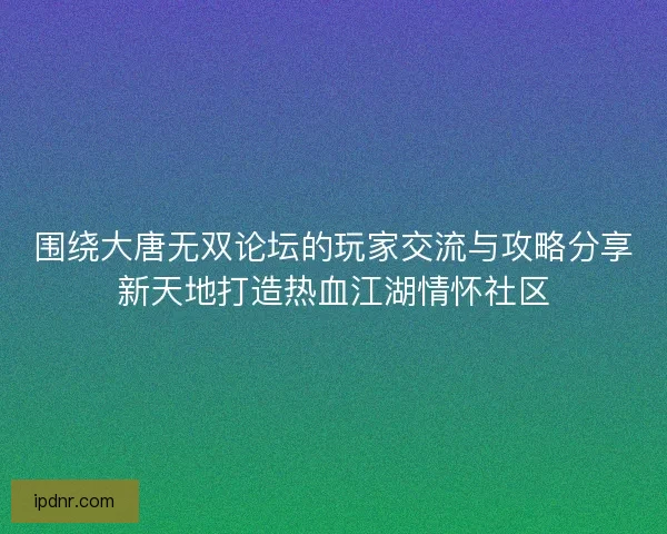 围绕大唐无双论坛的玩家交流与攻略分享新天地打造热血江湖情怀社区