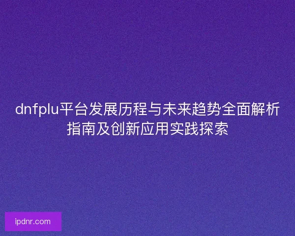 dnfplu平台发展历程与未来趋势全面解析指南及创新应用实践探索