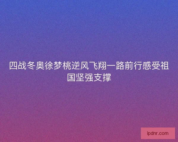 四战冬奥徐梦桃逆风飞翔一路前行感受祖国坚强支撑