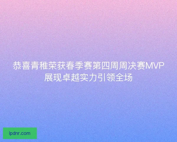 恭喜青稚荣获春季赛第四周周决赛MVP展现卓越实力引领全场 恭喜青稚荣获春季赛第四周周决赛MVP展现卓越实力引领全场