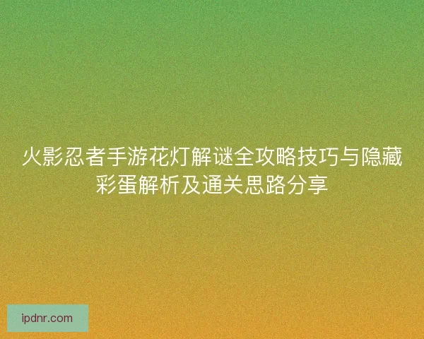 火影忍者手游花灯解谜全攻略技巧与隐藏彩蛋解析及通关思路分享