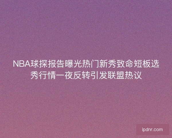 NBA球探报告曝光热门新秀致命短板选秀行情一夜反转引发联盟热议