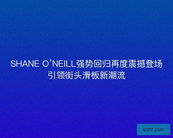 SHANE O’NEILL强势回归再度震撼登场引领街头滑板新潮流