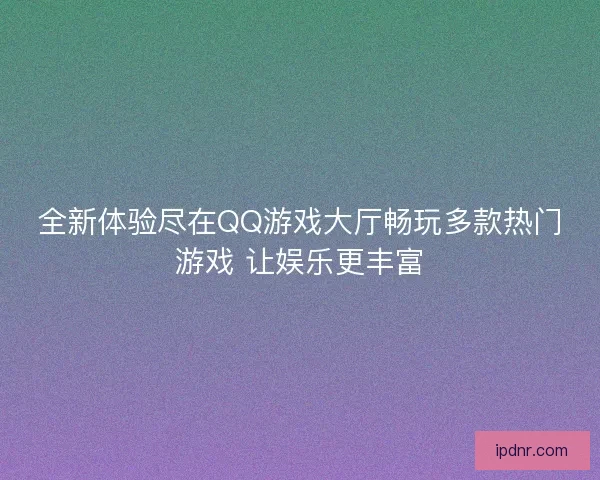 全新体验尽在QQ游戏大厅畅玩多款热门游戏 让娱乐更丰富
