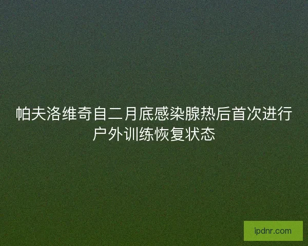 帕夫洛维奇自二月底感染腺热后首次进行户外训练恢复状态