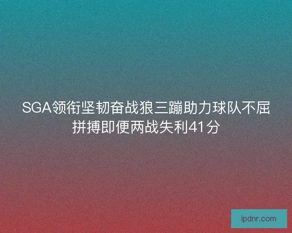 SGA领衔坚韧奋战狼三蹦助力球队不屈拼搏即便两战失利41分