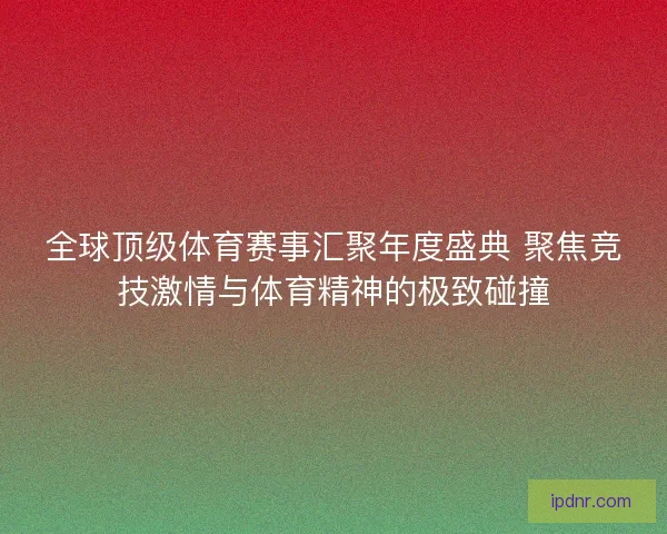 全球顶级体育赛事汇聚年度盛典 聚焦竞技激情与体育精神的极致碰撞