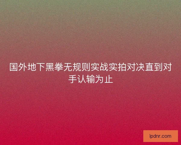 国外地下黑拳无规则实战实拍对决直到对手认输为止