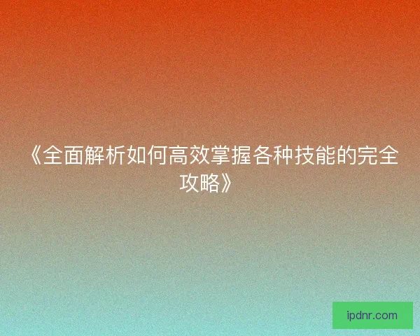 《全面解析如何高效掌握各种技能的完全攻略》