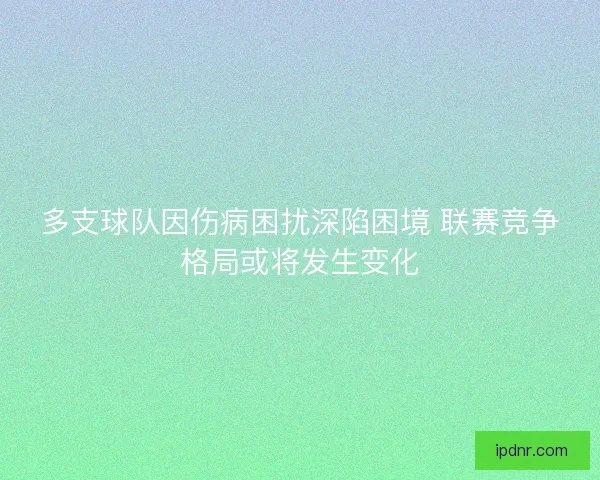多支球队因伤病困扰深陷困境 联赛竞争格局或将发生变化