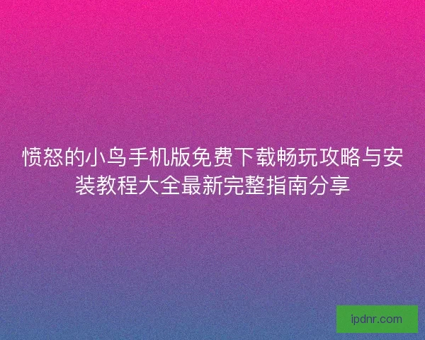 愤怒的小鸟手机版免费下载畅玩攻略与安装教程大全最新完整指南分享