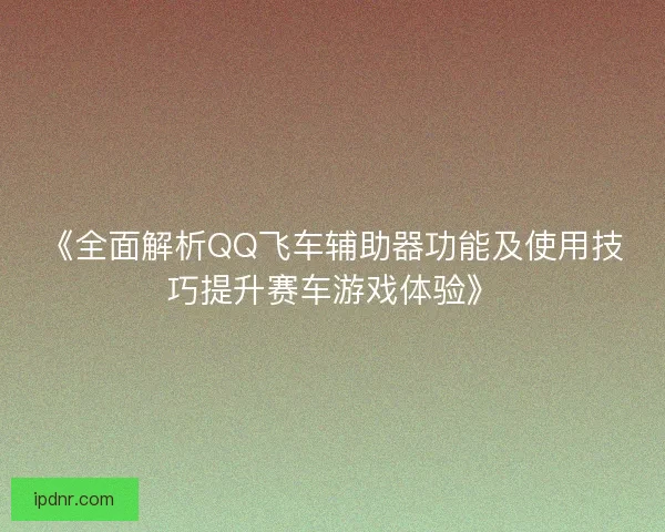 《全面解析QQ飞车辅助器功能及使用技巧提升赛车游戏体验》