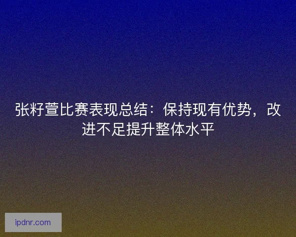 张籽萱比赛表现总结：保持现有优势，改进不足提升整体水平